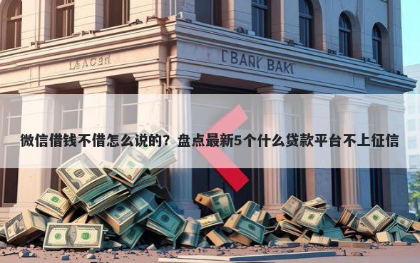 微信借钱不借怎么说的?盘点最新5个什么贷款平台不上征信