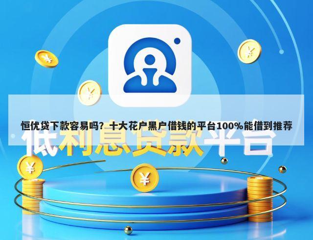 恒优贷下款容易吗?十大花户黑户借钱的平台100%能借到推荐