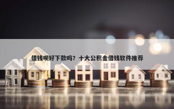 借钱呗好下款吗？十大公积金借钱软件推荐