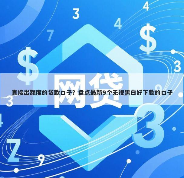 直接出额度的贷款口子?盘点最新9个无视黑白好下款的口子