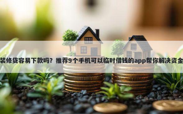 建行装修贷容易下款吗？推荐9个手机可以临时借钱的app帮你解决资金问题