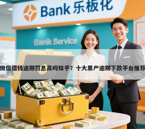 微信借钱逾期罚息高吗知乎？十大黑户逾期下款平台推荐