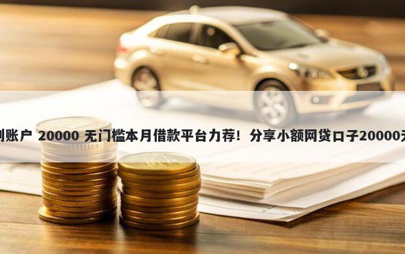 放心借钱到账户 20000 无门槛本月借款平台力荐！分享小额网贷口子20000无门槛借款
