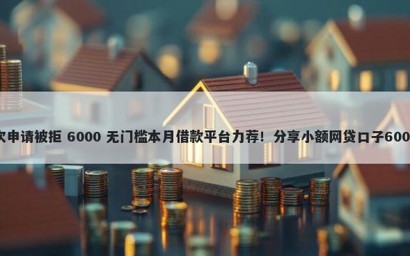 金豆分期三次申请被拒 6000 无门槛本月借款平台力荐！分享小额网贷口子6000无门槛借款