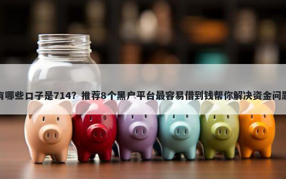 有哪些口子是714?推荐8个黑户平台最容易借到钱帮你解决资金问题