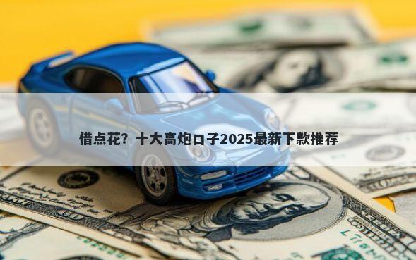 借点花？十大高炮口子2025最新下款推荐