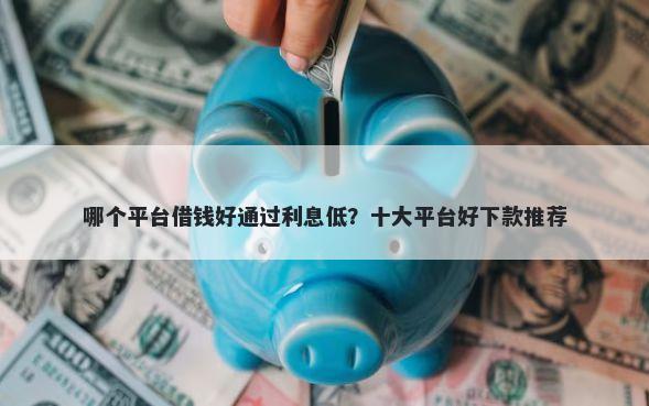 哪个平台借钱好通过利息低？十大平台好下款推荐