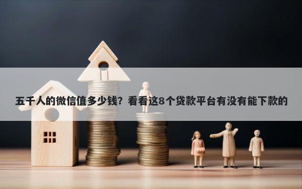 五千人的微信值多少钱?看看这8个贷款平台有没有能下款的