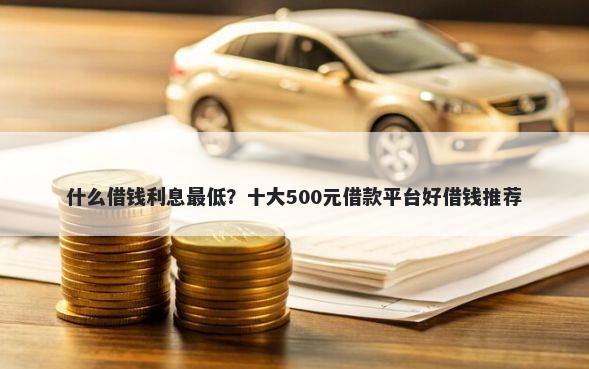 什么借钱利息最低？十大500元借款平台好借钱推荐