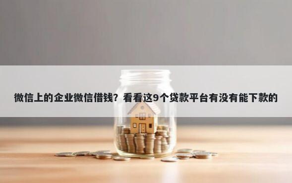 微信上的企业微信借钱？看看这9个贷款平台有没有能下款的