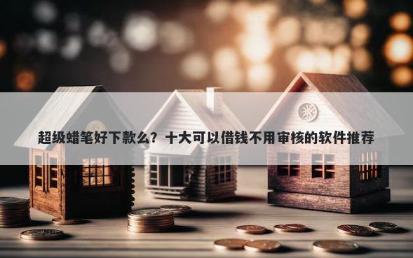 超级蜡笔好下款么？十大可以借钱不用审核的软件推荐