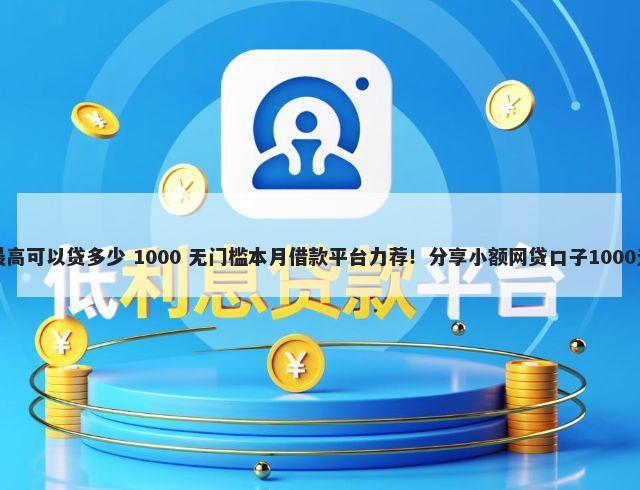小额贷款最高可以贷多少 1000 无门槛本月借款平台力荐！分享小额网贷口子1000无门槛借款