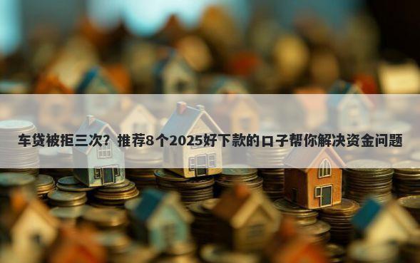 车贷被拒三次？推荐8个2025好下款的口子帮你解决资金问题