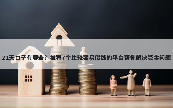 21天口子有哪些？推荐7个比较容易借钱的平台帮你解决资金问题