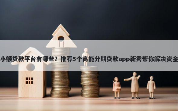短期小额贷款平台有哪些？推荐5个高能分期贷款app新秀帮你解决资金问题