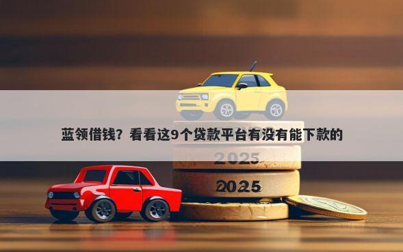 蓝领借钱？看看这9个贷款平台有没有能下款的