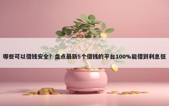 哪些可以借钱安全？盘点最新5个借钱的平台100%能借到利息低