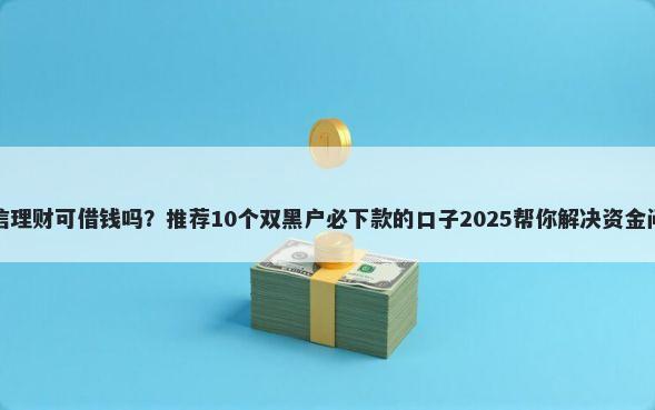 微信理财可借钱吗？推荐10个双黑户必下款的口子2025帮你解决资金问题