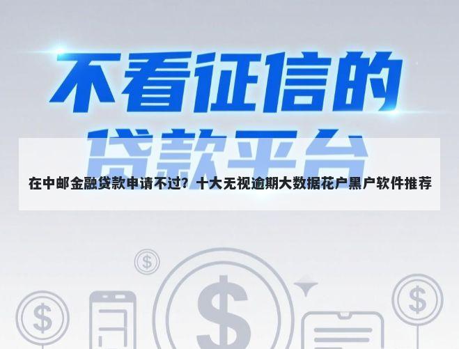 在中邮金融贷款申请不过？十大无视逾期大数据花户黑户软件推荐