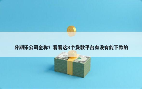 分期乐公司全称？看看这8个贷款平台有没有能下款的