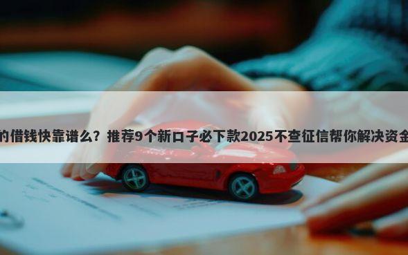 微信的借钱快靠谱么？推荐9个新口子必下款2025不查征信帮你解决资金问题