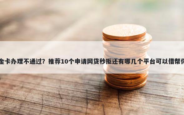 工商银行Visa金卡办理不通过？推荐10个申请网贷秒拒还有哪几个平台可以借帮你解决资金问题