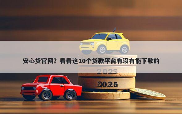 安心贷官网？看看这10个贷款平台有没有能下款的