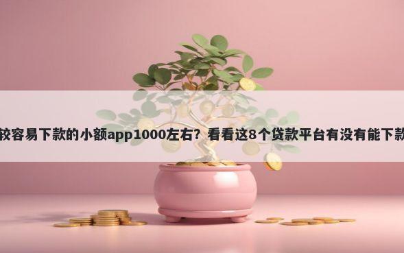 比较容易下款的小额app1000左右？看看这8个贷款平台有没有能下款的