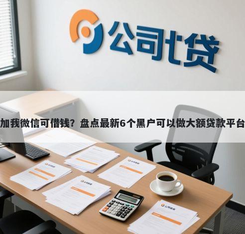 加我微信可借钱？盘点最新6个黑户可以做大额贷款平台