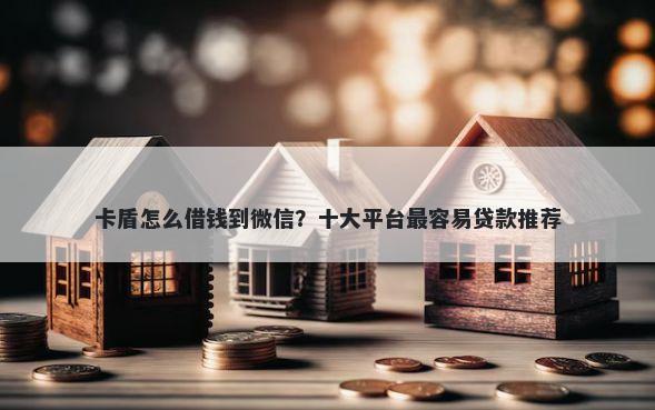 卡盾怎么借钱到微信？十大平台最容易贷款推荐