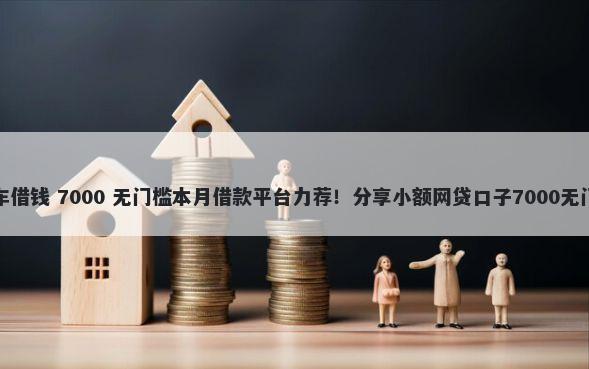 怎么凭车借钱 7000 无门槛本月借款平台力荐！分享小额网贷口子7000无门槛借款