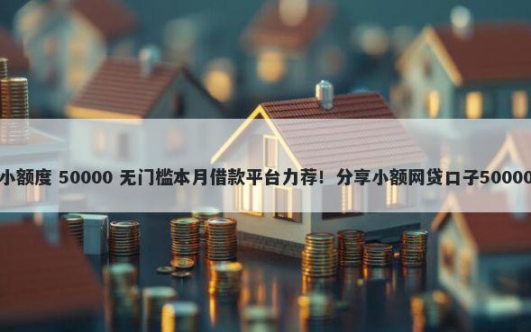 不看征信的小额度 50000 无门槛本月借款平台力荐!分享小额网贷口子50000无门槛借款