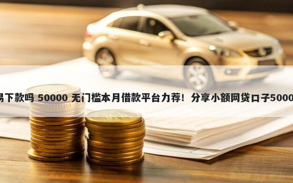 马上分期容易下款吗 50000 无门槛本月借款平台力荐！分享小额网贷口子50000无门槛借款