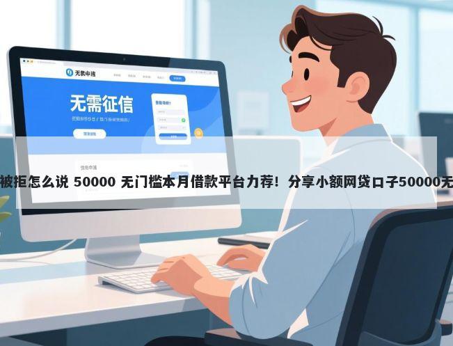 网上贷款被拒怎么说 50000 无门槛本月借款平台力荐！分享小额网贷口子50000无门槛借款