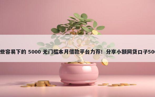 网贷软件有哪些容易下的 5000 无门槛本月借款平台力荐!分享小额网贷口子5000无门槛借款