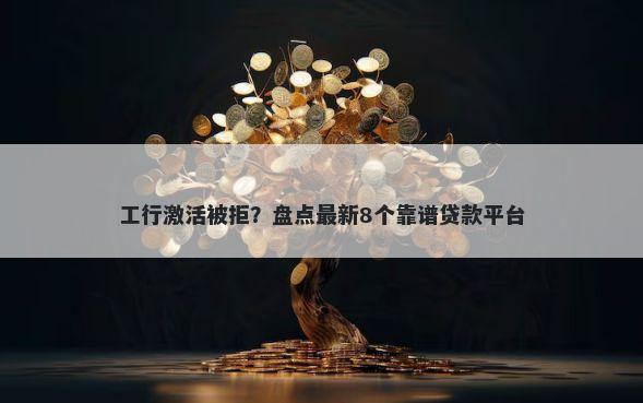 工行激活被拒?盘点最新8个靠谱贷款平台
