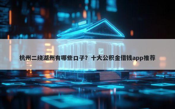 杭州二绕湖州有哪些口子?十大公积金借钱app推荐