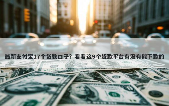 最新支付宝17个贷款口子？看看这9个贷款平台有没有能下款的