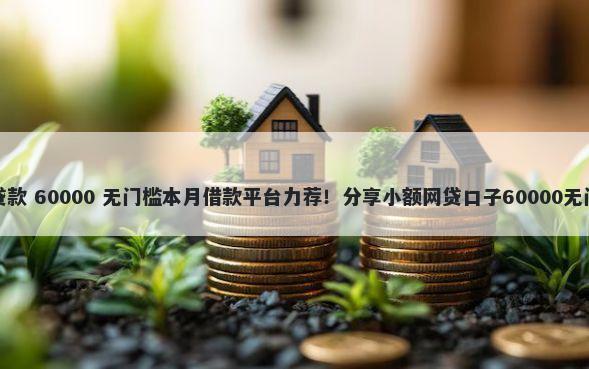 附近的贷款 60000 无门槛本月借款平台力荐！分享小额网贷口子60000无门槛借款