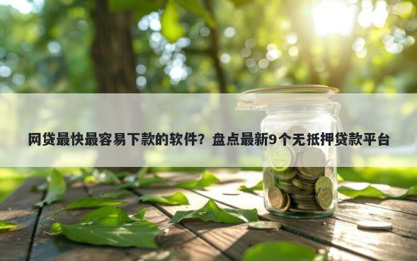 网贷最快最容易下款的软件？盘点最新9个无抵押贷款平台