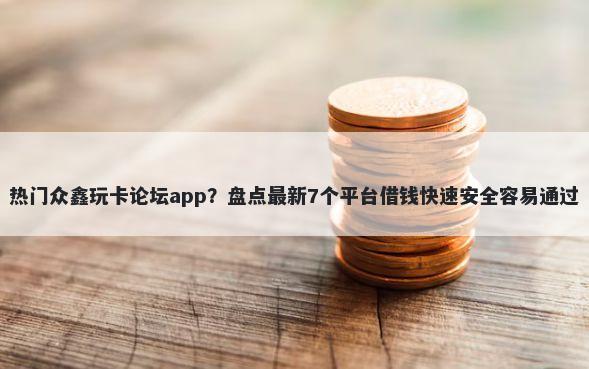 热门众鑫玩卡论坛app？盘点最新7个平台借钱快速安全容易通过