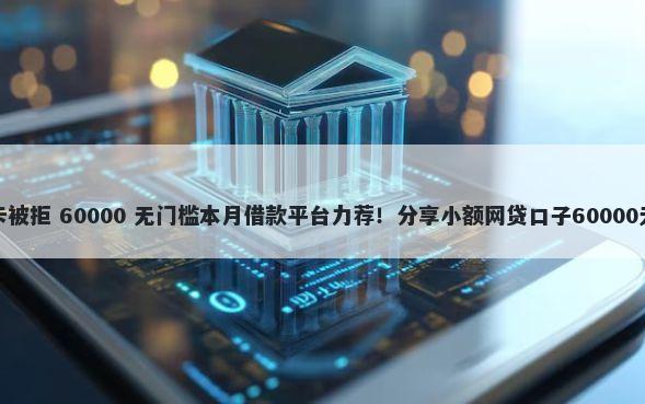 建行优享卡被拒 60000 无门槛本月借款平台力荐！分享小额网贷口子60000无门槛借款