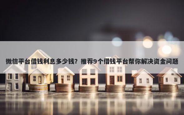 微信平台借钱利息多少钱？推荐9个借钱平台帮你解决资金问题