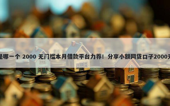 微信借钱是哪一个 2000 无门槛本月借款平台力荐！分享小额网贷口子2000无门槛借款