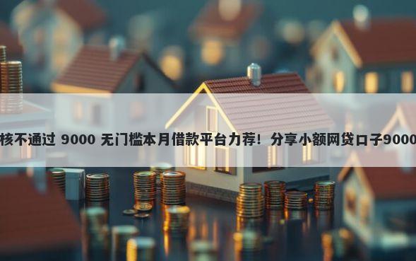 网商银行审核不通过 9000 无门槛本月借款平台力荐！分享小额网贷口子9000无门槛借款