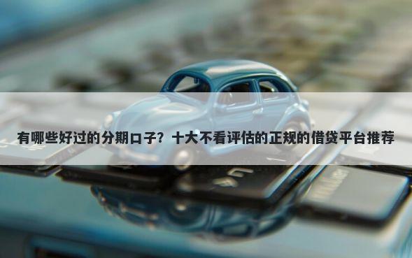 有哪些好过的分期口子？十大不看评估的正规的借贷平台推荐