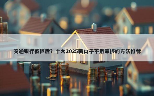 交通银行被拒后？十大2025新口子不用审核的方法推荐