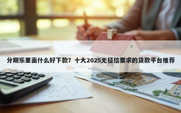 分期乐里面什么好下款？十大2025无征信要求的贷款平台推荐