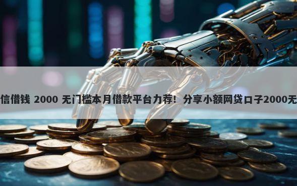 姜小果微信借钱 2000 无门槛本月借款平台力荐！分享小额网贷口子2000无门槛借款