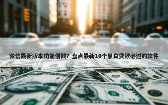 微信最新版本功能借钱？盘点最新10个黑白贷款必过的软件